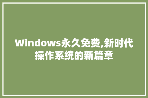 Windows永久免费,新时代操作系统的新篇章
