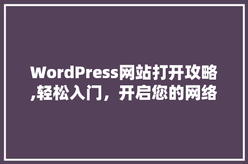 WordPress网站打开攻略,轻松入门，开启您的网络之旅
