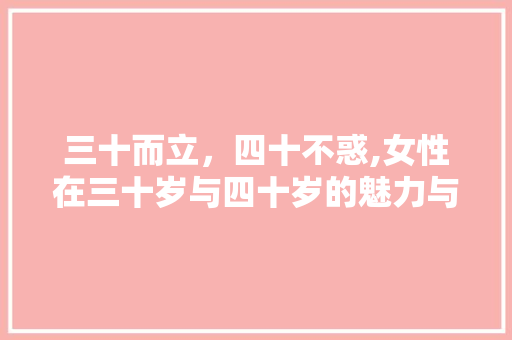 三十而立，四十不惑,女性在三十岁与四十岁的魅力与智慧