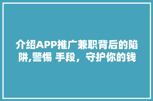 介绍APP推广兼职背后的陷阱,警惕 手段，守护你的钱包