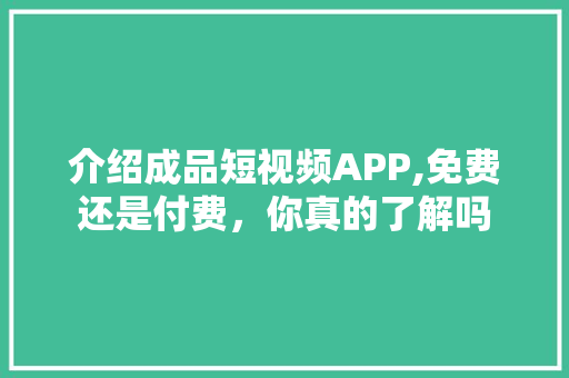 介绍成品短视频APP,免费还是付费，你真的了解吗