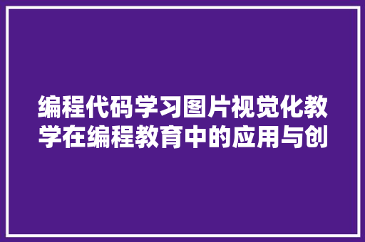 编程代码学习图片视觉化教学在编程教育中的应用与创新