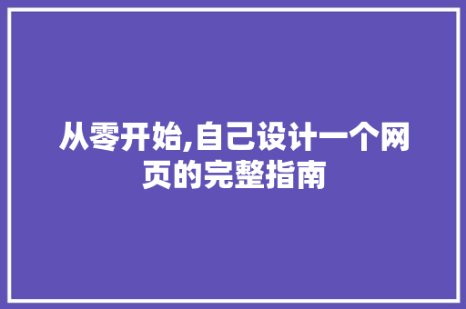 从零开始,自己设计一个网页的完整指南