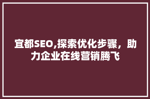 宜都SEO,探索优化步骤，助力企业在线营销腾飞  第1张