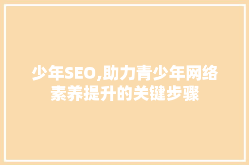 少年SEO,助力青少年网络素养提升的关键步骤