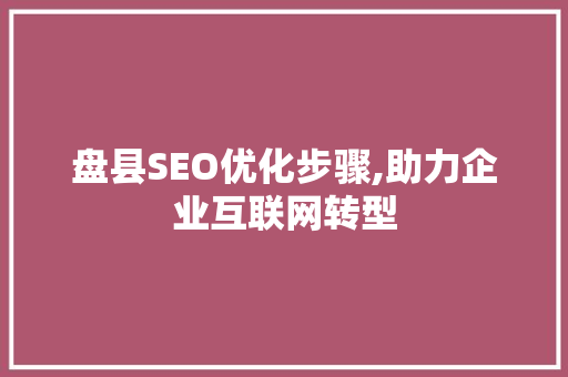 盘县SEO优化步骤,助力企业互联网转型  第1张