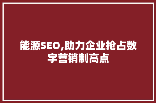 能源SEO,助力企业抢占数字营销制高点