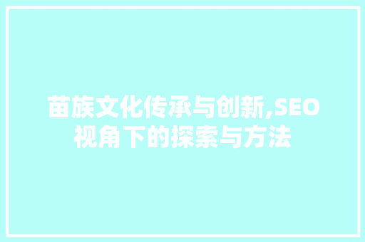 苗族文化传承与创新,SEO视角下的探索与方法