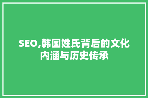 SEO,韩国姓氏背后的文化内涵与历史传承