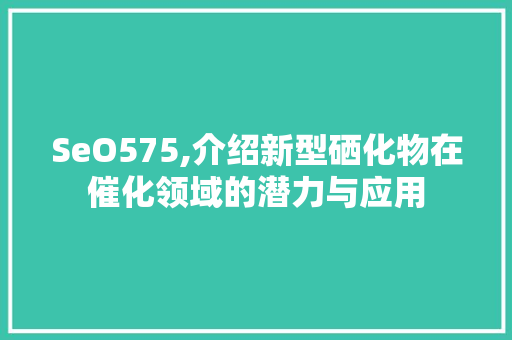 SeO575,介绍新型硒化物在催化领域的潜力与应用