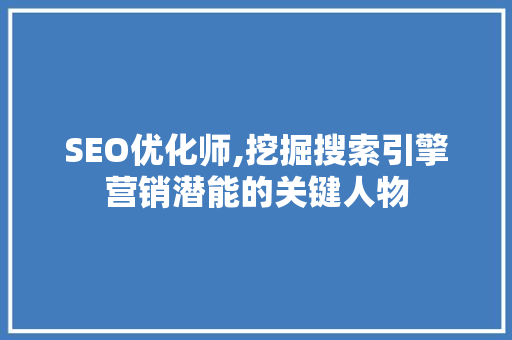 SEO优化师,挖掘搜索引擎营销潜能的关键人物