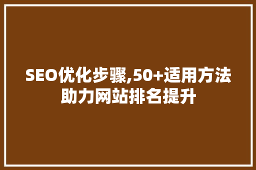 SEO优化步骤,50+适用方法助力网站排名提升