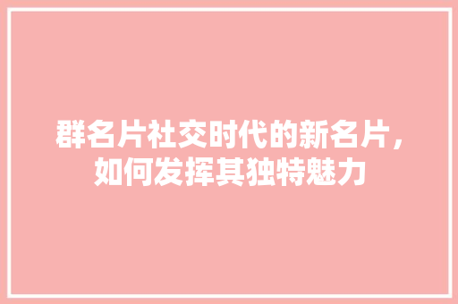群名片社交时代的新名片，如何发挥其独特魅力  第1张
