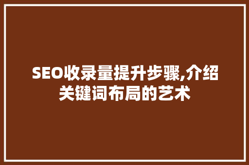 SEO收录量提升步骤,介绍关键词布局的艺术