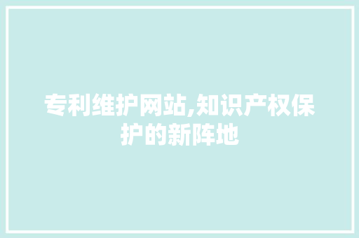 专利维护网站,知识产权保护的新阵地  第1张
