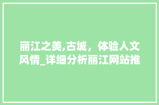 丽江之美,古城，体验人文风情_详细分析丽江网站推广步骤
