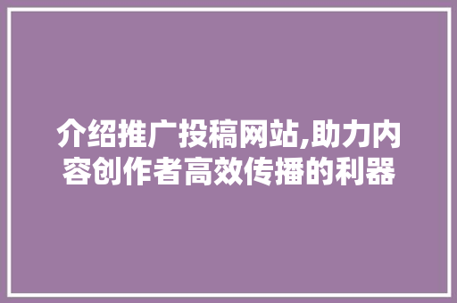 介绍推广投稿网站,助力内容创作者高效传播的利器