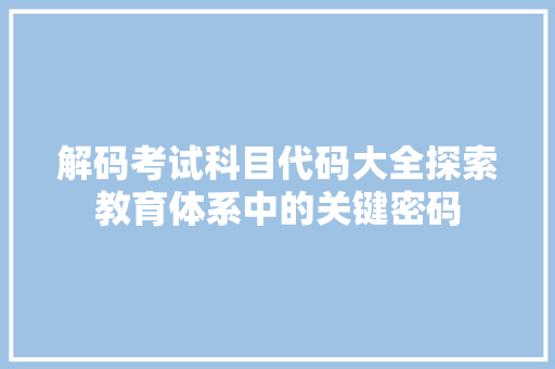 解码考试科目代码大全探索教育体系中的关键密码