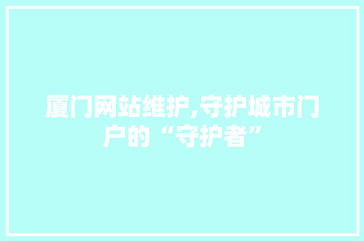 厦门网站维护,守护城市门户的“守护者”