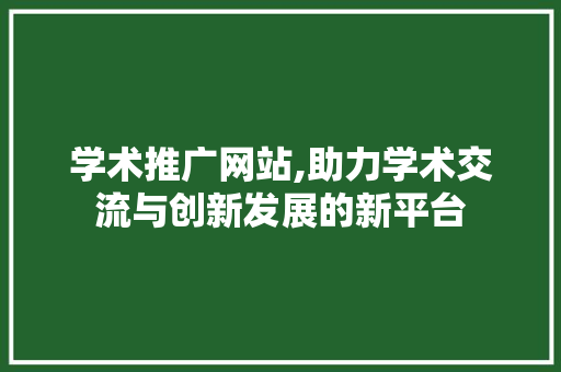 学术推广网站,助力学术交流与创新发展的新平台
