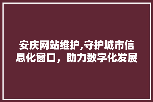 安庆网站维护,守护城市信息化窗口，助力数字化发展