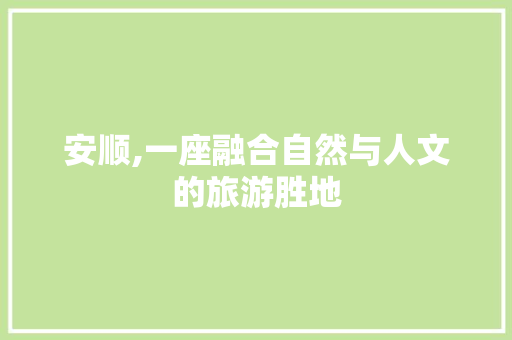 安顺,一座融合自然与人文的旅游胜地