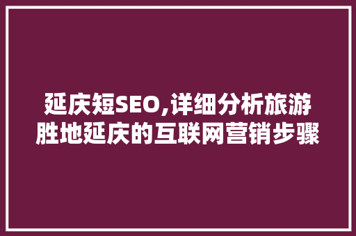 延庆短SEO,详细分析旅游胜地延庆的互联网营销步骤