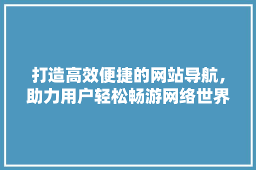 打造高效便捷的网站导航，助力用户轻松畅游网络世界