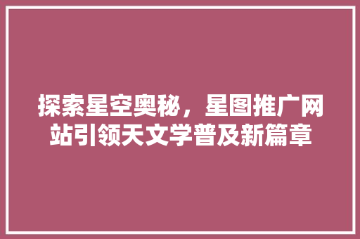 探索星空奥秘，星图推广网站引领天文学普及新篇章