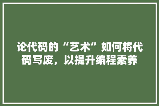论代码的“艺术”如何将代码写废，以提升编程素养