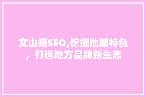 文山短SEO,挖掘地域特色，打造地方品牌新生态  第1张
