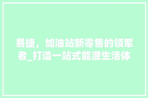 易捷，加油站新零售的领军者_打造一站式能源生活体验