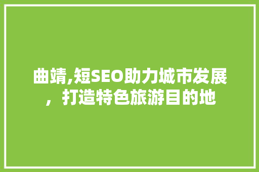 曲靖,短SEO助力城市发展，打造特色旅游目的地