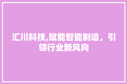 汇川科技,赋能智能制造，引领行业新风向