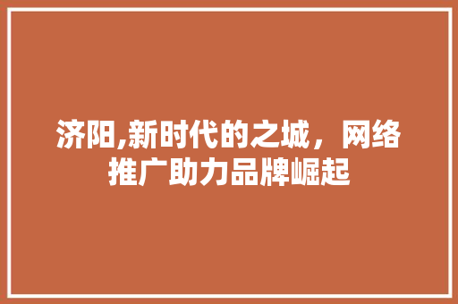 济阳,新时代的之城，网络推广助力品牌崛起