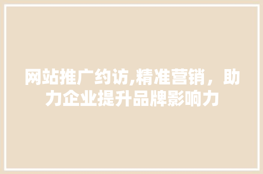 网站推广约访,精准营销，助力企业提升品牌影响力