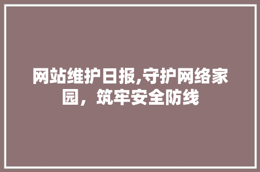 网站维护日报,守护网络家园，筑牢安全防线  第1张