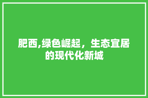 肥西,绿色崛起，生态宜居的现代化新城