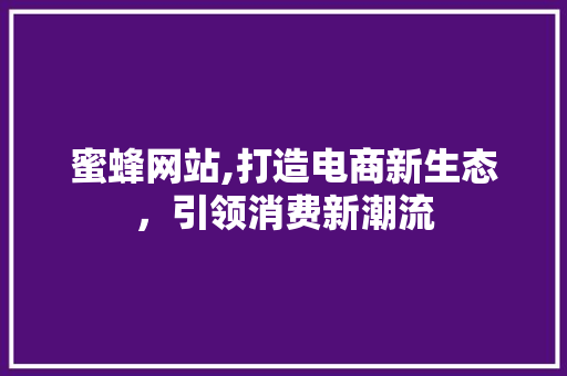 蜜蜂网站,打造电商新生态，引领消费新潮流