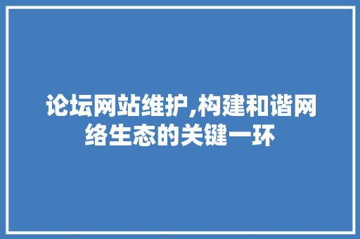 论坛网站维护,构建和谐网络生态的关键一环