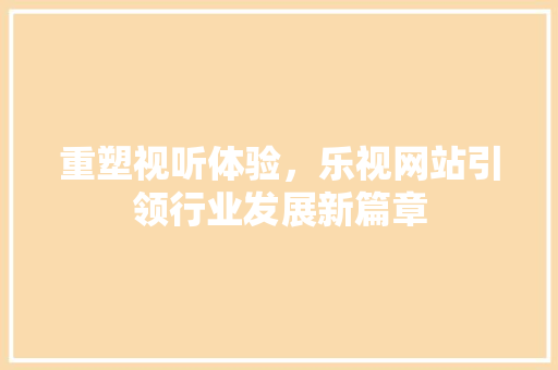 重塑视听体验，乐视网站引领行业发展新篇章