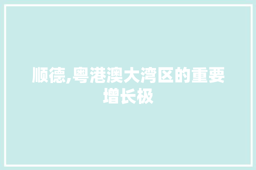 顺德,粤港澳大湾区的重要增长极