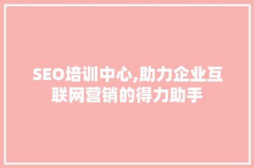 SEO培训中心,助力企业互联网营销的得力助手