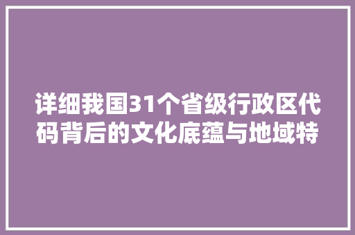 详细我国31个省级行政区代码背后的文化底蕴与地域特色