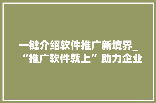 一键介绍软件推广新境界_“推广软件就上”助力企业营销升级