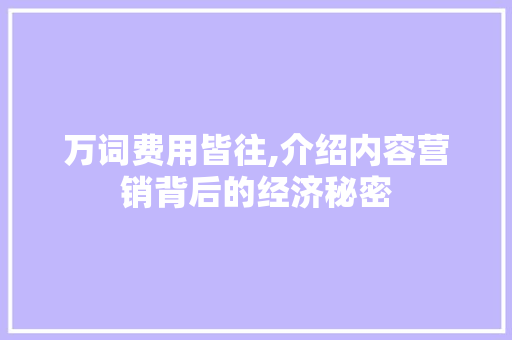 万词费用皆往,介绍内容营销背后的经济秘密