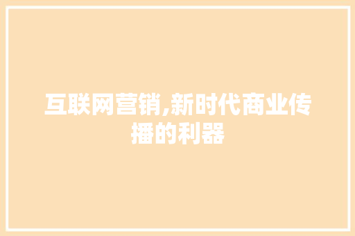 互联网营销,新时代商业传播的利器