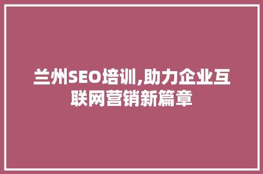 兰州SEO培训,助力企业互联网营销新篇章