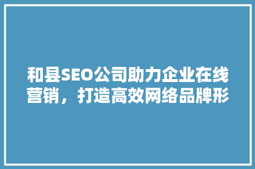 和县SEO公司助力企业在线营销，打造高效网络品牌形象