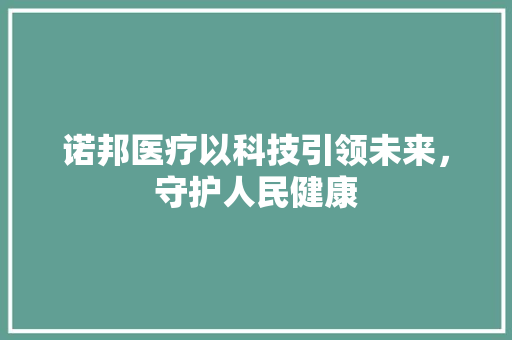 诺邦医疗以科技引领未来，守护人民健康